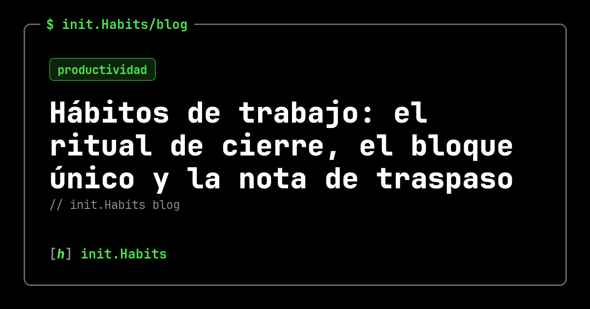 Hábitos de trabajo: el ritual de cierre, el bloque único y la nota de traspaso — init.Habits blog